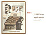 1885 г. – американец У. Берроуз создаёт машину, которая печатает исходные цифры и результат вычислений.