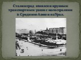 Сталинград являлся и крупным транспортным узлом с магистралями в Среднюю Азию и на Урал.