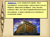 Акрополь, или «верхний город», был построено на высоком скалистом холме. Первые афиняне выбрали это место, потому что оно было труднодоступным для врагов и там находился источник питьевой воды.