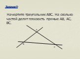 Начертите треугольник ABC. На сколько частей делят плоскость прямые AB, AC, BC. Задание3: