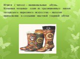 Ичиги ( читек) – национальная обувь. Кожаная мозаика- один из традиционных видов татарского народного искусства – находит применение в создании цветной узорной обуви