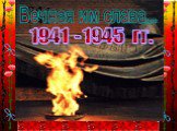 1941 - 1945 гг. Вечная им слава...
