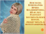 Моя мама Кушеварова Ирина Владимировна. Ей 46 лет. Работает воспитателем в школе. Любит читать и фотографировать.