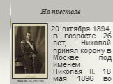 На престоле. 20 октября 1894, в возрасте 26 лет, Николай принял корону в Москве под именем Николая II. 18 мая 1896 во время коронационных торжеств произошли трагические события на Ходынском поле. Его правление пришлось на период резкого обострения политической борьбы в стране, а также внешнеполитиче