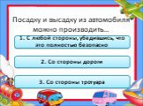 Посадку и высадку из автомобиля можно производить…. 1. С любой стороны, убедившись, что это полностью безопасно. 2. Со стороны дороги. 3. Со стороны тротуара