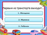 Первым из транспорта выходит…. 1. Женщина 2. Мужчина 3. Ребенок