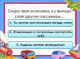 Скоро твоя остановка, а у выхода стоят другие пассажиры…. 1. Ты молча протиснешься между ними. 2. Извинишься и попросишь пропустить тебя. 3. Будешь громко возмущаться