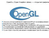 OpenGL (Open Graphics Library — открытая графическая библиотека, графический API). Широко распространённый графический API для программирования 2D и 3D графики. Разработан в 1992 году фирмой Silicon Graphics Выступает в качестве стандартного и стабильного API на многих программно-аппаратных платформ