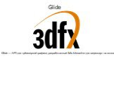 Glide — API для трёхмерной графики, разработанный 3dfx Interactive для видеокарт на основе собственных графических процессоров Voodoo Graphics. Изначально Glide была проприетарной технологией, но впоследствии ее исходный код был раскрыт самой 3dfx. API было предназначено для увеличения производитель