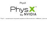 PhysX — проприетарное связующее программное обеспечение (англ. middleware), кроссплатформенный физический движок для симуляции ряда физических явлений, а также комплект средств разработки (SDK) на его основе. Первоначально разрабатывался компанией Ageia для своего физического процессора PhysX. После