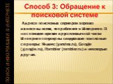 Адреса поисковых серверов хорошо известны всем, кто работает в Интернете. В настоящее время в русскоязычной части Интернет популярны следующие поисковые серверы: Яндекс (yandex.ru), Google (google.ru), Rambler (rambler.ru) и некоторые другие.