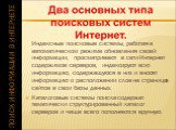 Индексные поисковые системы, работая в автоматическом режиме обновления своей информации, просматривают в сети Интернет содержимое серверов, индексируют всю информацию, содержащуюся в них и вносят информацию о расположении слов на страницах сайтов в свои базы данных. Каталоговые системы поиска содер