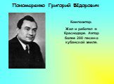 Пономаренко Григорий Фёдорович. Композитор. Жил и работал в Краснодаре. Автор более 200 песен о кубанской земле.