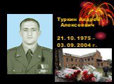 Туркин Андрей Алексеевич 21. 10. 1975 – 03. 09. 2004 г. Герой России
