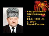 Кадыров Ахмат Абдулхамидович 23. 8. 1951 - 9. 5. 2004 Герой России     