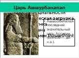 Царь Ашшурбанапал. Ашшурбанапал- последний значительный царь Ассирии (669-630 гг. до н.э.).
