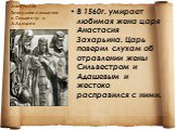 Анастасия Захарьина,священник Сильвестр и А.Адашев. В 1560г. умирает любимая жена царя Анастасия Захарьина. Царь поверил слухам об отравлении жены Сильвестром и Адашевым и жестоко расправился с ними.