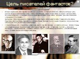 Цель писателей фантастов? Можно выделить две группы писателей-фантастов. В первую включить авторов, которые цель своего творчества видели в том, чтобы представить, каким может стать будущее человечества. Во вторую группу — авторов, для которых фантастика лишь метод, антураж, фон для создания «сказан