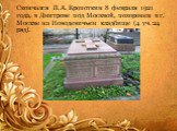 Скончался П.А. Кропоткин 8 февраля 1921 года, в Дмитрове под Москвой, похоронен в г. Москве на Новодевичьем кладбище (4 уч. 24 ряд).