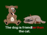 The dog is friendlier than the cat.
