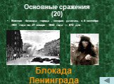 Основные сражения (20). Блокада Ленинграда. Военная блокада города , которая длилась с  8 сентября 1941 года по 27 января 1944 года  — 872 дня.