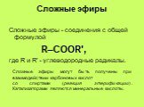Сложные эфиры. Сложные эфиры - соединения с общей формулой R–COOR', где R и R' - углеводородные радикалы. Cложные эфиры могут быть получены при взаимодействии карбоновых кислот со спиртами (реакция этерификации). Катализаторами являются минеральные кислоты.