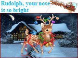 Rudolph, your nose is so bright