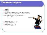 Решить задачи: №1 Дано: n(Fe2O3) = 1,5 моль n (PCl3) = 0,5 моль ________________ N (Fe2O3) - ? N (PCl3) - ?