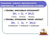 Химическая реакция характеризуется качественным и количественным составом. Каковы массовые отношения? 2H2 + O2 = 2H2O 4 а.е.м. 32 а.е.м. 36 а.е.м. Каковы отношения числа частиц? 2H2 + O2 = 2H2O 2 молекулы 1 молекула 2 молекулы
