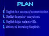 PLAN. English is a means of communication. 4. 1. 3. English is popular everywhere. English helps us in our life. Rules of learning English.