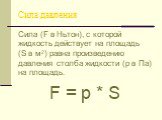 Сила давления. Сила (F в Ньтон), с которой жидкость действует на площадь (S в м2) равна произведению давления столба жидкости (р в Па) на площадь. F = p * S