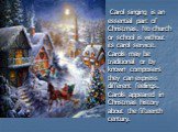 Carol singing is an essential part of Christmas. No church or school is without its carol service. Carols may be traditional or by known composers they can express different feelings. Carols appeared in Christmas history about the fifteenth century.
