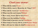 Check your answer: 1 What did he study? Law. 2 When did he marry Honorine de Viane? 1857 3 What did he work as? Stockbroker 4 What was his son's name? Michel 5 How many boats did he have? Three 6 What were his hobbies? Sailing 7 What kind of person was he? Intelligent. 8 What kind of stories did he 