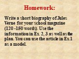 Homework: Write a short biography of Jules Verne for your school magazine (120 -150 words). Use the information in Ex. 2, 3 as well as the plan. You can use the article in Ex.1 as a model.