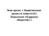 Тема урока: « Нравственные уроки по повести В.Г. Короленко «В дурном обществе»»