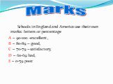 Schools in England and America use their own marks: letters or percentage A – 90-100 -excellent , B – 80-89 – good, C – 70-79 – satisfactory, D – 60-69 bad, E – 0-59 poor. Marks