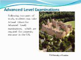 Advanced Level Examinations. Following two years of study, students may take A-Level (short for Advanced Level) examinations, which are required for university entrance in the UK. University of London.