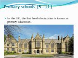 Primary schools (5 - 11 ). In the UK, the first level of education is known as primary education.