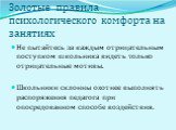 Золотые правила психологического комфорта на занятиях. Не пытайтесь за каждым отрицательным поступком школьника видеть только отрицательные мотивы. Школьники склонны охотнее выполнять распоряжения педагога при опосредованном способе воздействия.