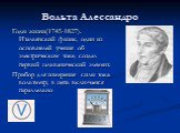 Вольта Алессандро. Годы жизни(1745-1827). Итальянский физик, один из основателей учения об электрическом токе, создал первый гальванический элемент. Прибор для измерения силы тока: вольтметр; в цепь включается параллельно