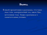 Вывод. В своей презентации я рассказала, что такое сила тока, электрический ток, закон Ома, источники тока. Также я рассказала о «замечательных ученых».