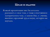 Цели и задачи. В своей презентации мне бы хотелось рассказать о силе тока, а также о постоянном электрическом токе, о законе Ома, о ученых, внесших огромный труд в науку, которую мы изучаем.