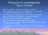 Вопросы по произведению “Лев и собачка”. -Как вы думаете ,почему лев не тронул собачку? -Как знакомство льва и собаки переросло у них в чувства дружбы и привязанности друг к другу? -В чем проявилась забота льва по отношению к собачке? -Когда они так счастливо жили, что же произошло? -Как вел себя ле