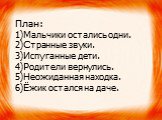 План: 1)Мальчики остались одни. 2)Странные звуки. 3)Испуганные дети. 4)Родители вернулись. 5)Неожиданная находка. 6)Ёжик остался на даче.