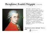 Вольфганг Амадей Моцарт (1756-1791). австрийский композитор. Среди величайших мастеров музыки Моцарт выделяется ранним расцветом мощного и всестороннего дарования, необычностью жизненной судьбы — от триумфов вундеркинда до тяжёлой борьбы за существование и признание в зрелом возрасте, беспримерной с