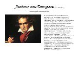Людвиг ван Бетховен (1770-1827). В фортепианных произведениях Бетховена, и, в первую очередь, в замечательном цикле из 32 сонат, заключено нечто основное, центральное для его творчества... В многочастной сонатной форме им написаны, кроме фортепианных, скрипичных и виолончельных сонат, все его симфон