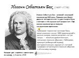 Иоганн Себастьян Бах (1685-1750). Иоганн Себастьян Бах - великий немецкий композитор XVIII века. Прошло уже более двухсот пятидесяти лет со дня смерти Баха, а интерес к его музыке всё возрастает. При жизни композитор не получил заслуженного признания. Громадное творческое наследие Баха, охватывающее