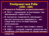 Рембрандт ван Рейн (1606 – 1669). Родился в Лейдене, в семье мельника В 1631 г. переезжает в Амстердам, там завоевывает известность В портретах появляется непосредст-венная жизненная правдивость – как следствие этого потеря заказов, непонимание В 1642 г. - личное горе (смерть жены) В 1669 г. – умира