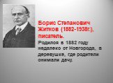 Борис Степанович Житков (1882-1938г.), писатель. Родился в 1882 году недалеко от Новгорода, в деревушке, где родители снимали дачу.