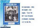 In September, 1962, the band's first single, "Love Me Do" was released, eventually reaching #17 in the UK.